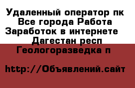 Удаленный оператор пк - Все города Работа » Заработок в интернете   . Дагестан респ.,Геологоразведка п.